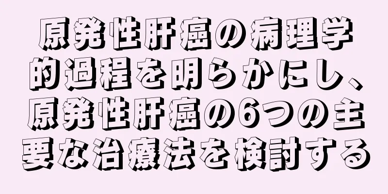 原発性肝癌の病理学的過程を明らかにし、原発性肝癌の6つの主要な治療法を検討する