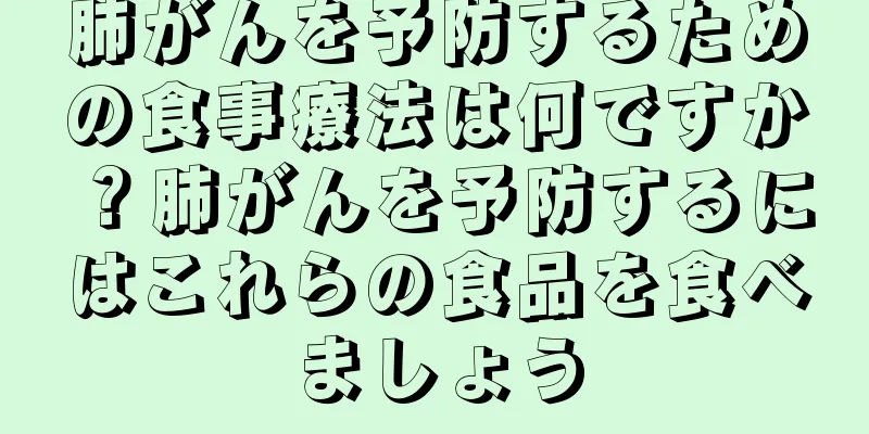 肺がんを予防するための食事療法は何ですか？肺がんを予防するにはこれらの食品を食べましょう