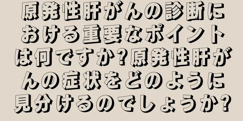 原発性肝がんの診断における重要なポイントは何ですか?原発性肝がんの症状をどのように見分けるのでしょうか?