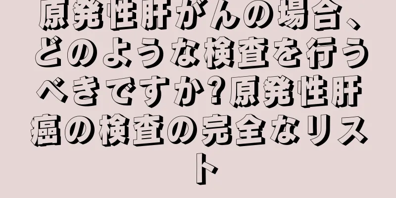 原発性肝がんの場合、どのような検査を行うべきですか?原発性肝癌の検査の完全なリスト