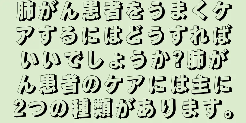 肺がん患者をうまくケアするにはどうすればいいでしょうか?肺がん患者のケアには主に2つの種類があります。
