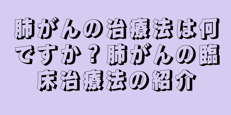 肺がんの治療法は何ですか？肺がんの臨床治療法の紹介
