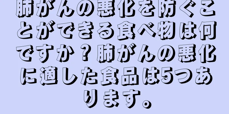 肺がんの悪化を防ぐことができる食べ物は何ですか？肺がんの悪化に適した食品は5つあります。