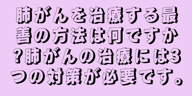 肺がんを治療する最善の方法は何ですか?肺がんの治療には3つの対策が必要です。