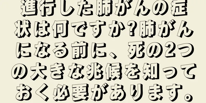 進行した肺がんの症状は何ですか?肺がんになる前に、死の2つの大きな兆候を知っておく必要があります。