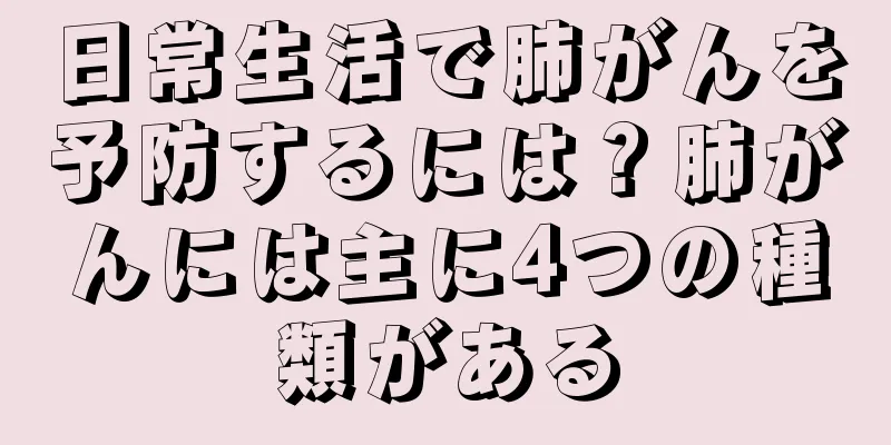 日常生活で肺がんを予防するには？肺がんには主に4つの種類がある