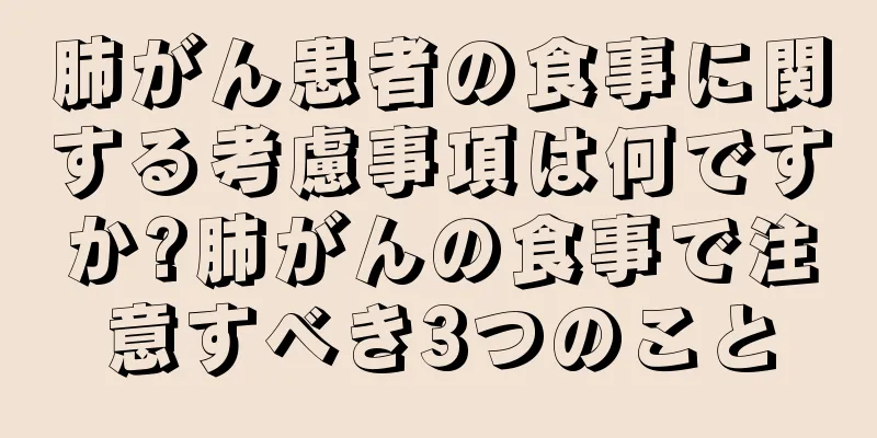 肺がん患者の食事に関する考慮事項は何ですか?肺がんの食事で注意すべき3つのこと