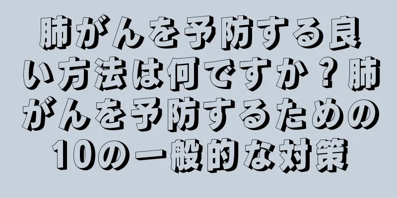 肺がんを予防する良い方法は何ですか？肺がんを予防するための10の一般的な対策
