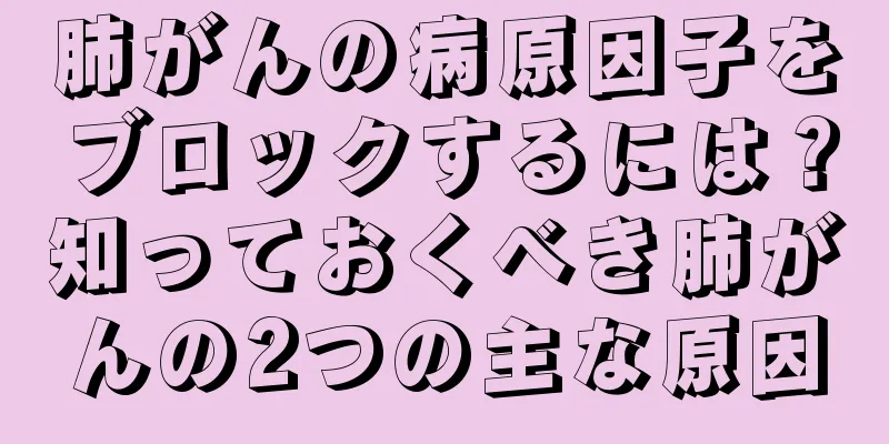 肺がんの病原因子をブロックするには？知っておくべき肺がんの2つの主な原因