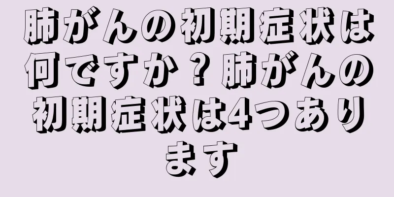 肺がんの初期症状は何ですか？肺がんの初期症状は4つあります