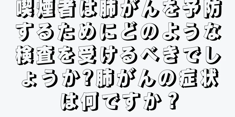 喫煙者は肺がんを予防するためにどのような検査を受けるべきでしょうか?肺がんの症状は何ですか？