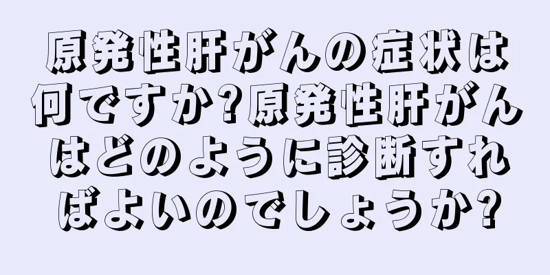 原発性肝がんの症状は何ですか?原発性肝がんはどのように診断すればよいのでしょうか?