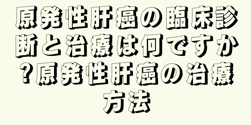 原発性肝癌の臨床診断と治療は何ですか?原発性肝癌の治療方法
