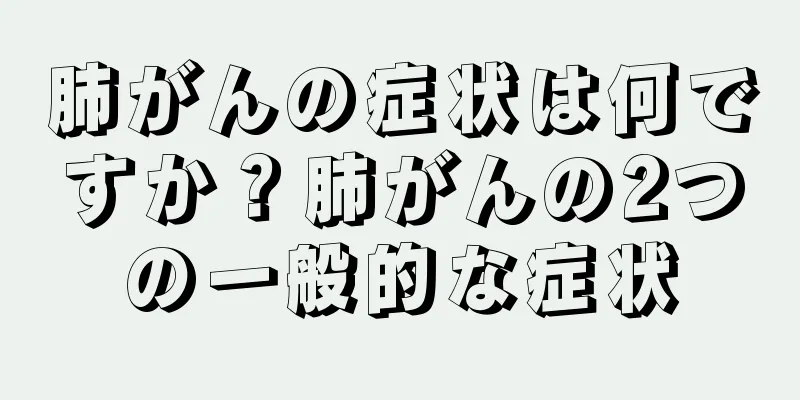 肺がんの症状は何ですか？肺がんの2つの一般的な症状