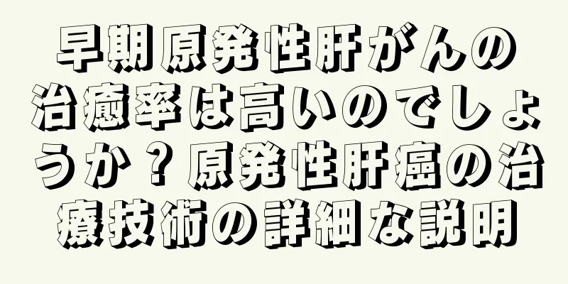 早期原発性肝がんの治癒率は高いのでしょうか？原発性肝癌の治療技術の詳細な説明