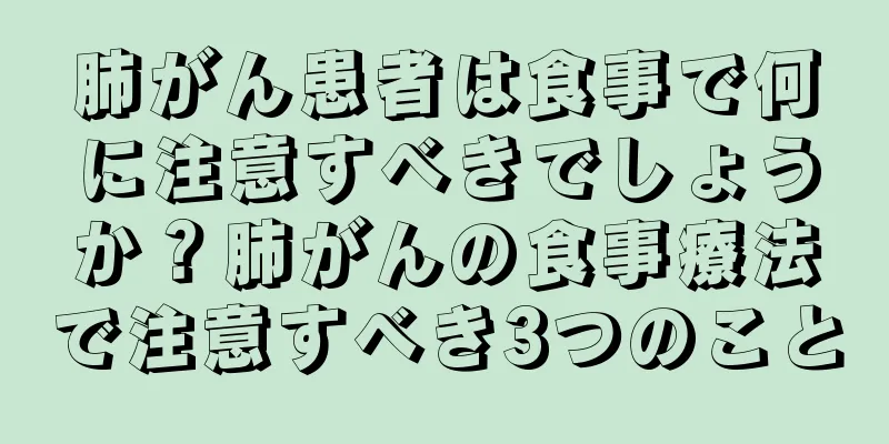 肺がん患者は食事で何に注意すべきでしょうか？肺がんの食事療法で注意すべき3つのこと