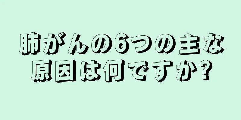 肺がんの6つの主な原因は何ですか?