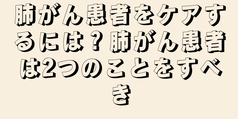 肺がん患者をケアするには？肺がん患者は2つのことをすべき