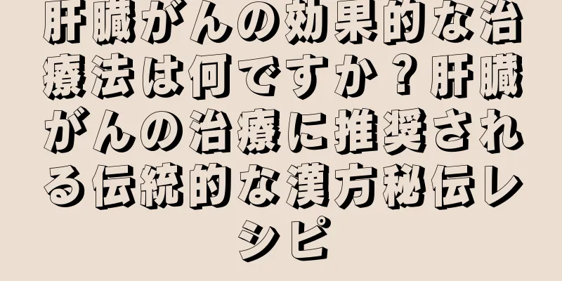 肝臓がんの効果的な治療法は何ですか？肝臓がんの治療に推奨される伝統的な漢方秘伝レシピ