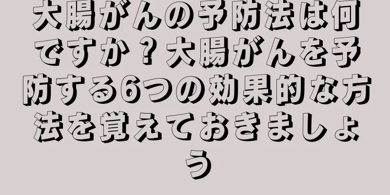 大腸がんの予防法は何ですか？大腸がんを予防する6つの効果的な方法を覚えておきましょう