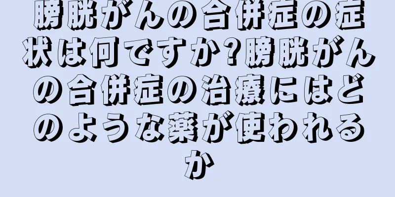 膀胱がんの合併症の症状は何ですか?膀胱がんの合併症の治療にはどのような薬が使われるか