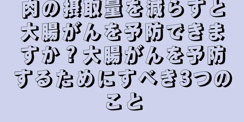 肉の摂取量を減らすと大腸がんを予防できますか？大腸がんを予防するためにすべき3つのこと