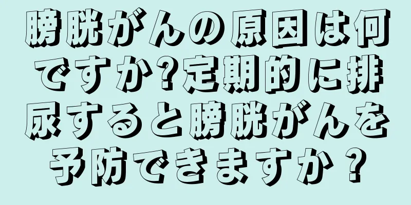 膀胱がんの原因は何ですか?定期的に排尿すると膀胱がんを予防できますか？