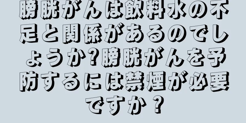膀胱がんは飲料水の不足と関係があるのでしょうか?膀胱がんを予防するには禁煙が必要ですか？