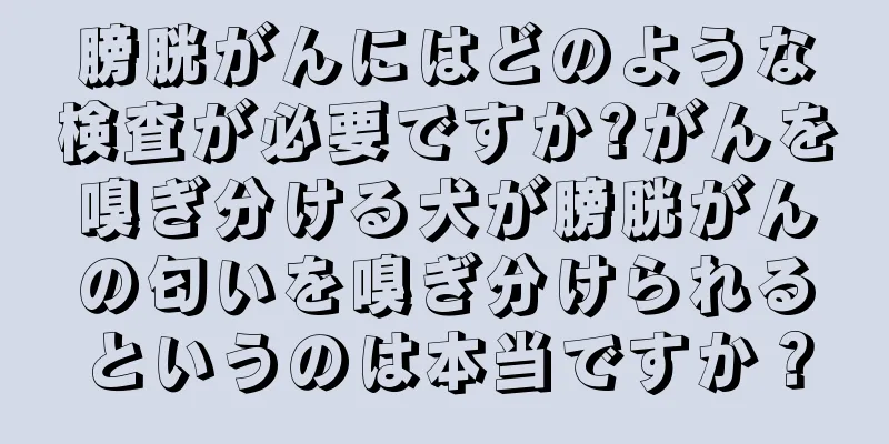 膀胱がんにはどのような検査が必要ですか?がんを嗅ぎ分ける犬が膀胱がんの匂いを嗅ぎ分けられるというのは本当ですか？
