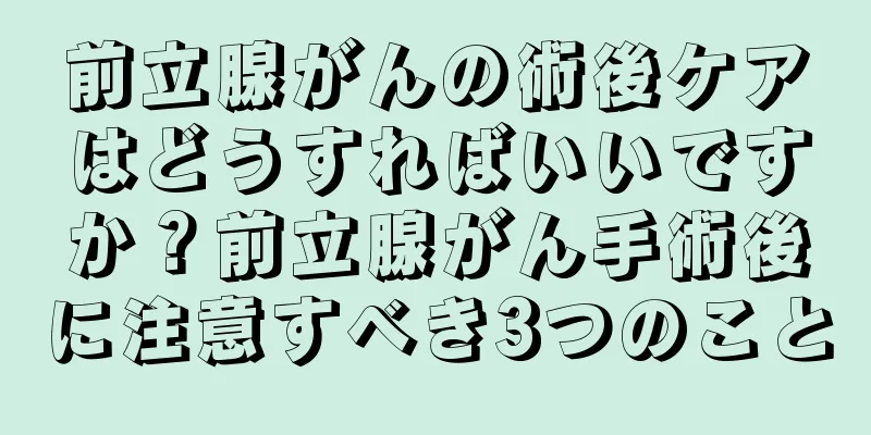 前立腺がんの術後ケアはどうすればいいですか？前立腺がん手術後に注意すべき3つのこと