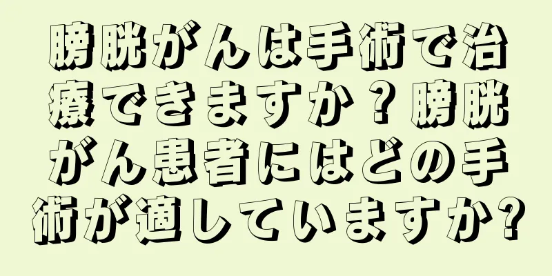 膀胱がんは手術で治療できますか？膀胱がん患者にはどの手術が適していますか?