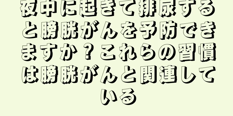 夜中に起きて排尿すると膀胱がんを予防できますか？これらの習慣は膀胱がんと関連している