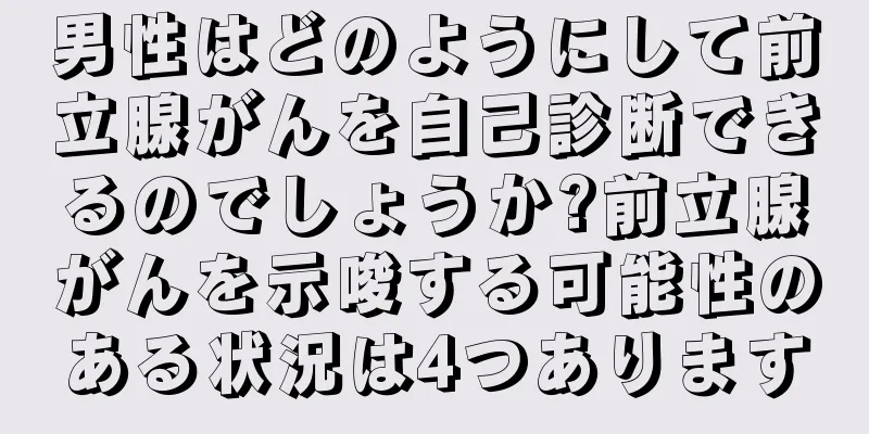 男性はどのようにして前立腺がんを自己診断できるのでしょうか?前立腺がんを示唆する可能性のある状況は4つあります
