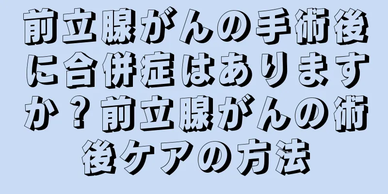 前立腺がんの手術後に合併症はありますか？前立腺がんの術後ケアの方法