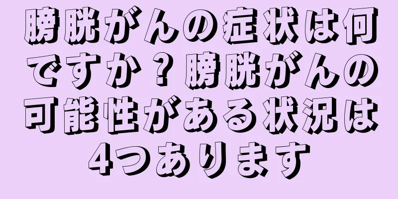 膀胱がんの症状は何ですか？膀胱がんの可能性がある状況は4つあります