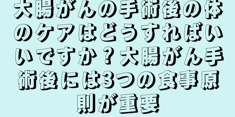 大腸がんの手術後の体のケアはどうすればいいですか？大腸がん手術後には3つの食事原則が重要