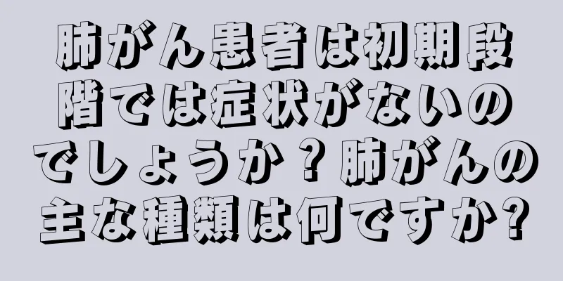 肺がん患者は初期段階では症状がないのでしょうか？肺がんの主な種類は何ですか?