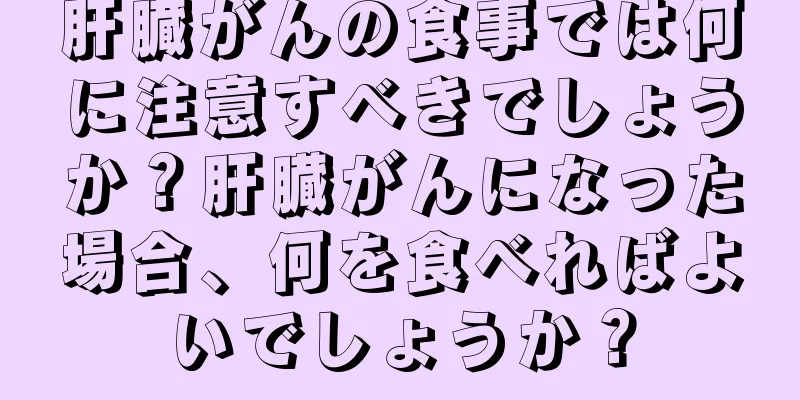 肝臓がんの食事では何に注意すべきでしょうか？肝臓がんになった場合、何を食べればよいでしょうか？