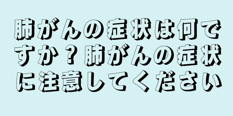 肺がんの症状は何ですか？肺がんの症状に注意してください