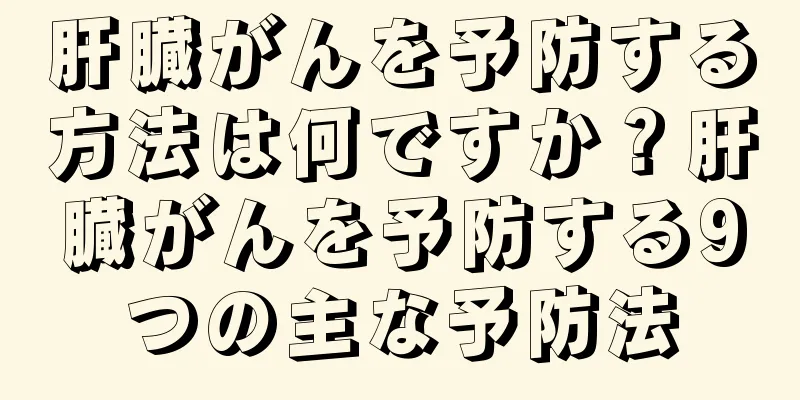 肝臓がんを予防する方法は何ですか？肝臓がんを予防する9つの主な予防法