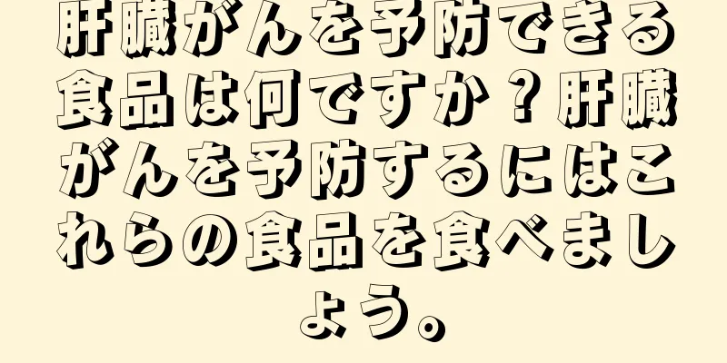 肝臓がんを予防できる食品は何ですか？肝臓がんを予防するにはこれらの食品を食べましょう。