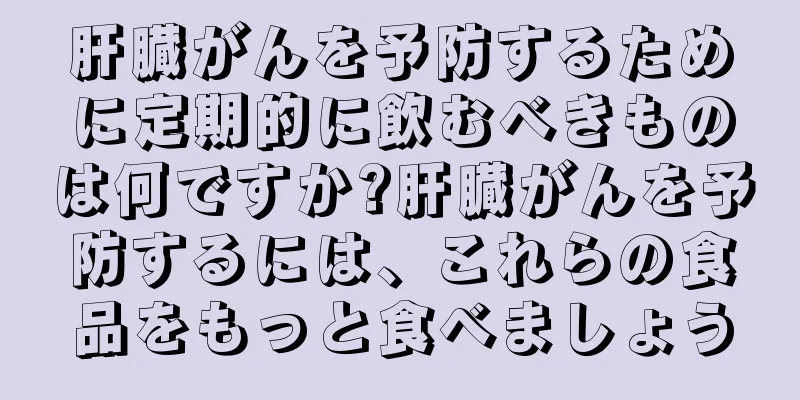 肝臓がんを予防するために定期的に飲むべきものは何ですか?肝臓がんを予防するには、これらの食品をもっと食べましょう