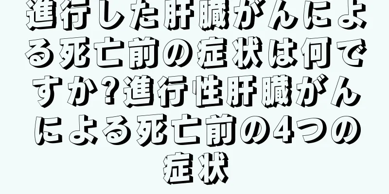 進行した肝臓がんによる死亡前の症状は何ですか?進行性肝臓がんによる死亡前の4つの症状
