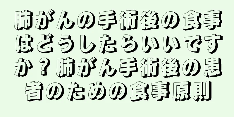 肺がんの手術後の食事はどうしたらいいですか？肺がん手術後の患者のための食事原則