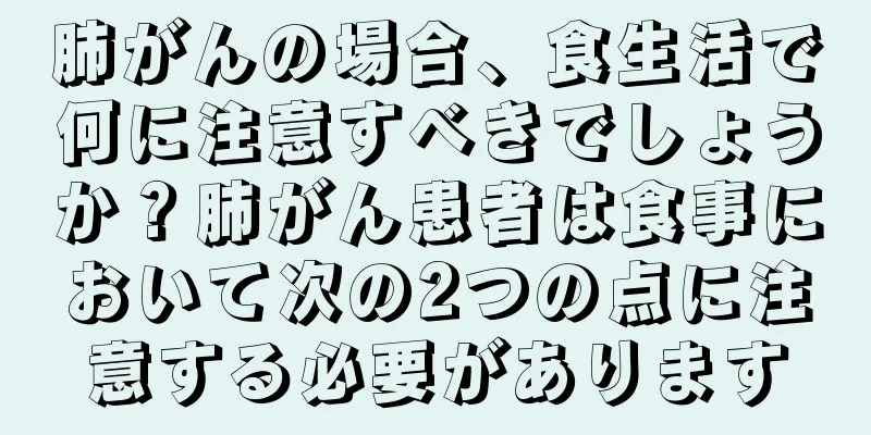 肺がんの場合、食生活で何に注意すべきでしょうか？肺がん患者は食事において次の2つの点に注意する必要があります