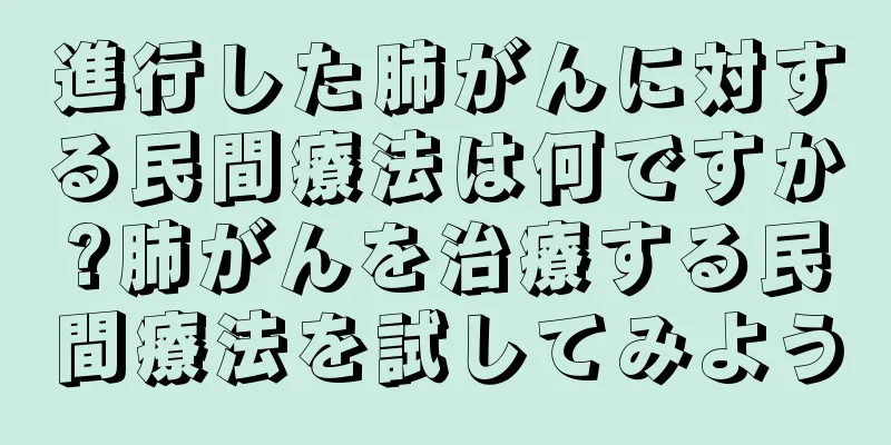 進行した肺がんに対する民間療法は何ですか?肺がんを治療する民間療法を試してみよう