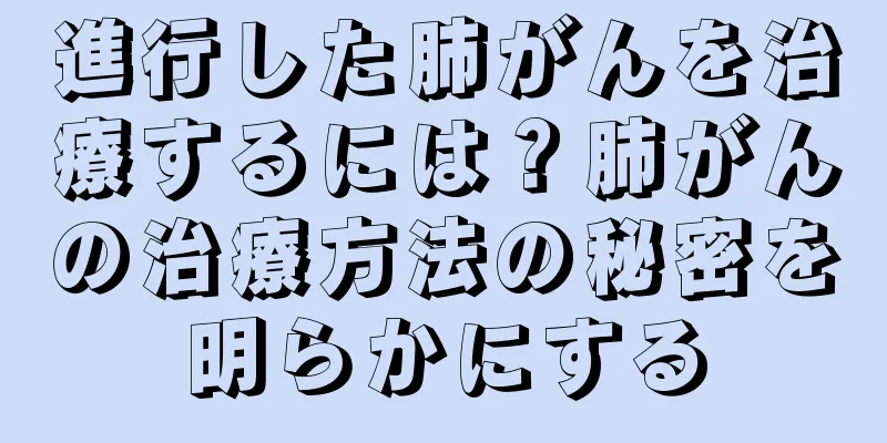 進行した肺がんを治療するには？肺がんの治療方法の秘密を明らかにする