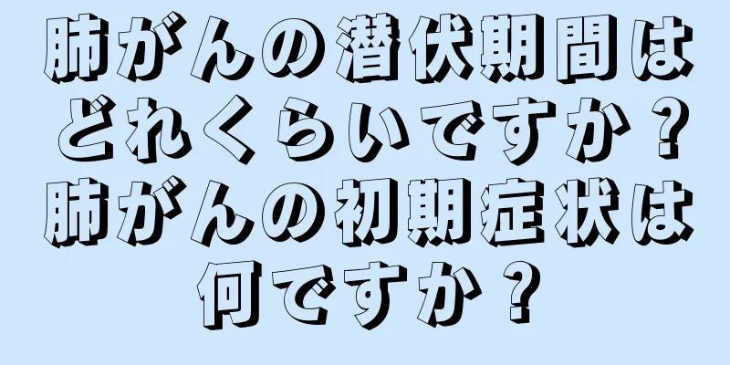 肺がんの潜伏期間はどれくらいですか？肺がんの初期症状は何ですか？