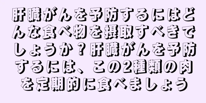 肝臓がんを予防するにはどんな食べ物を摂取すべきでしょうか？肝臓がんを予防するには、この2種類の肉を定期的に食べましょう