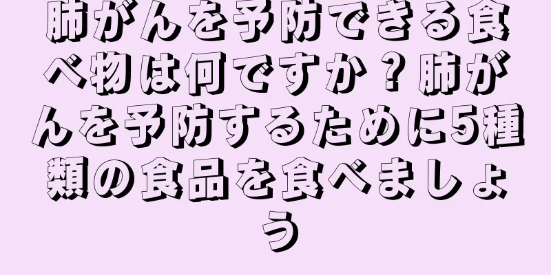肺がんを予防できる食べ物は何ですか？肺がんを予防するために5種類の食品を食べましょう